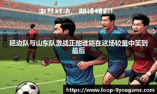 延边队与山东队激战正酣谁能在这场较量中笑到最后
