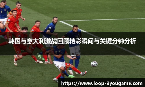 韩国与意大利激战回顾精彩瞬间与关键分钟分析
